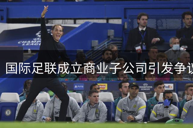 国际足联成立商业子公司引发争议 欧足联或抵制世界杯
