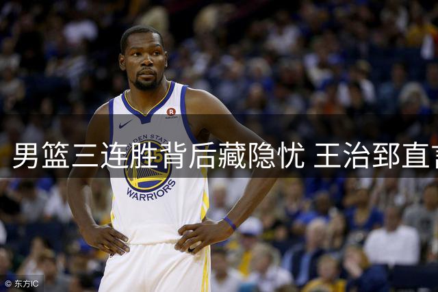 男篮三连胜背后藏隐忧 王治郅直言两新星难堪大任
